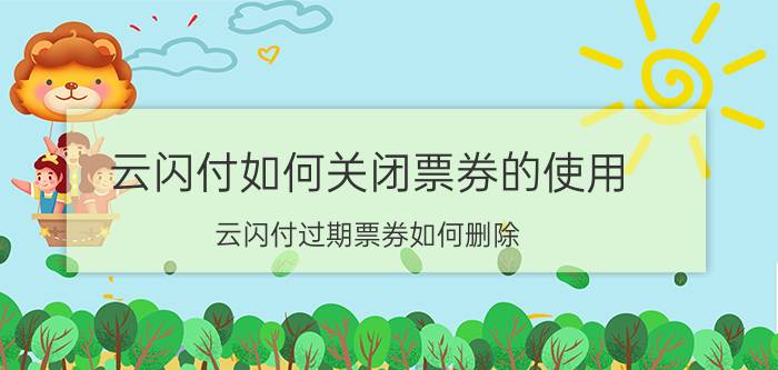 云闪付如何关闭票券的使用 云闪付过期票券如何删除？